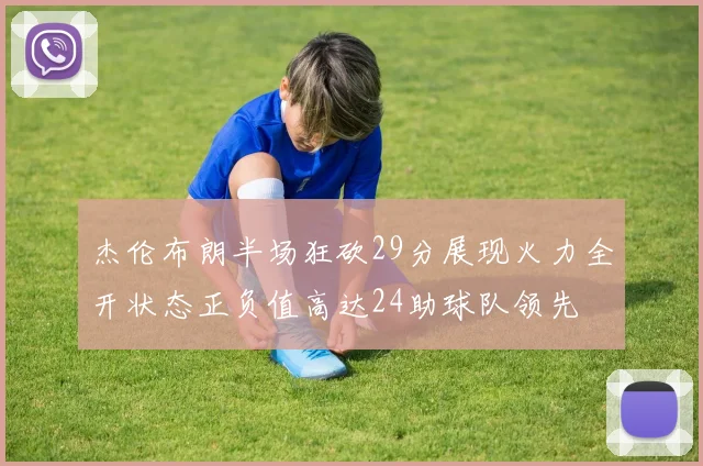 杰伦布朗半场狂砍29分展现火力全开状态正负值高达24助球队领先