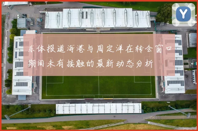 东体报道海港与周定洋在转会窗口期间未有接触的最新动态分析