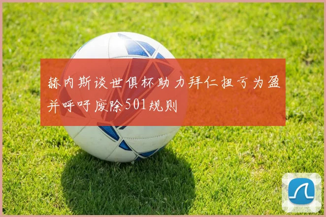 赫内斯谈世俱杯助力拜仁扭亏为盈并呼吁废除501规则