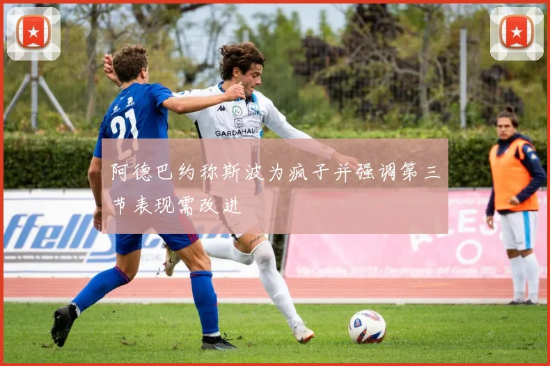阿德巴约称斯波为疯子并强调第三节表现需改进