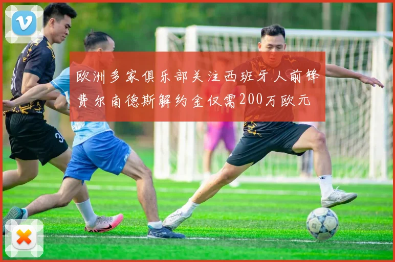 欧洲多家俱乐部关注西班牙人前锋费尔南德斯解约金仅需200万欧元