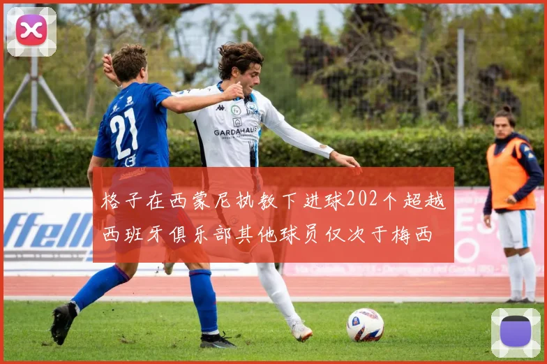 格子在西蒙尼执教下进球202个超越西班牙俱乐部其他球员仅次于梅西