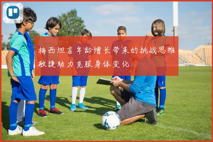梅西坦言年龄增长带来的挑战思维敏捷助力克服身体变化
