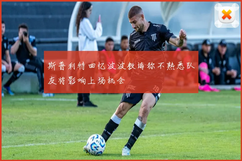 斯普利特回忆波波教诲称不熟悉队友将影响上场机会